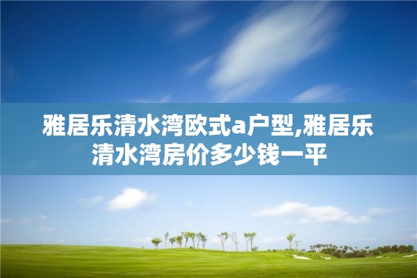 雅居乐清水湾欧式a户型,雅居乐清水湾房价多少钱一平