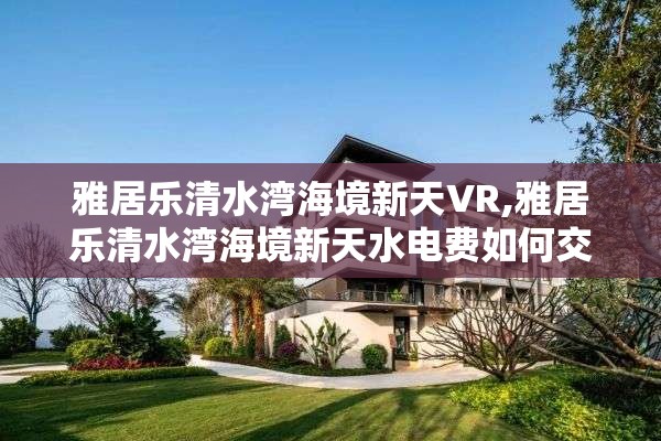 雅居乐清水湾海境新天VR,雅居乐清水湾海境新天水电费如何交