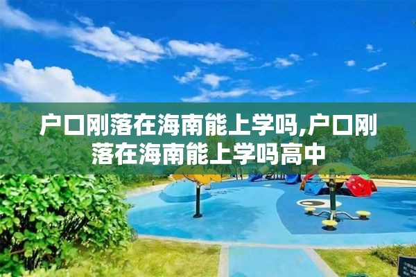 户口刚落在海南能上学吗,户口刚落在海南能上学吗高中