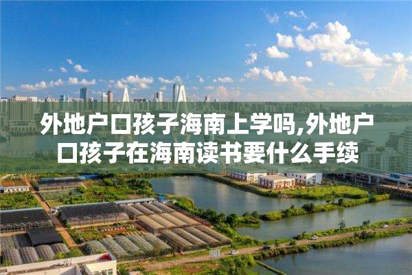 外地户口孩子海南上学吗,外地户口孩子在海南读书要什么手续