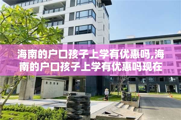 海南的户口孩子上学有优惠吗,海南的户口孩子上学有优惠吗现在