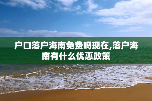 户口落户海南免费吗现在,落户海南有什么优惠政策