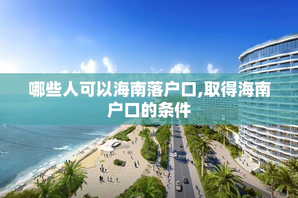 哪些人可以海南落户口,取得海南户口的条件