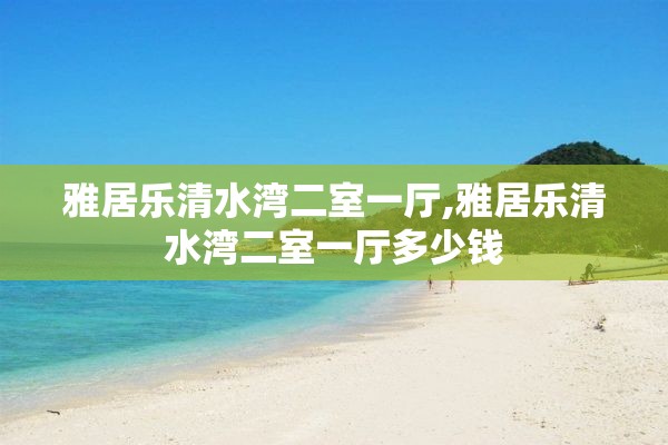 雅居乐清水湾二室一厅,雅居乐清水湾二室一厅多少钱
