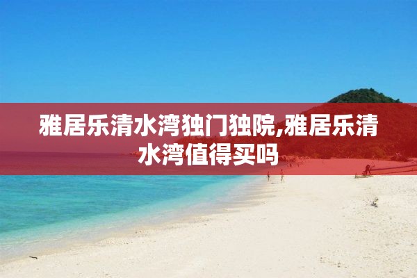 雅居乐清水湾独门独院,雅居乐清水湾值得买吗