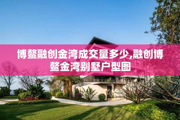 博鳌融创金湾成交量多少,融创博鳌金湾别墅户型图