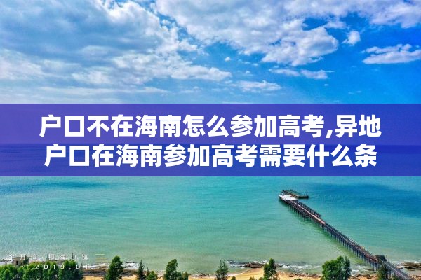 户口不在海南怎么参加高考,异地户口在海南参加高考需要什么条件