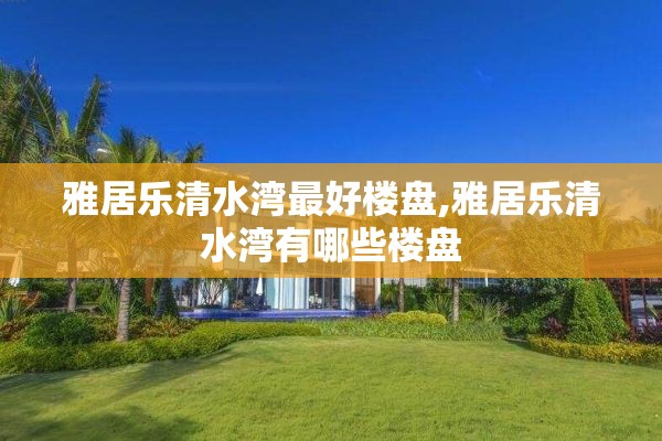 雅居乐清水湾最好楼盘,雅居乐清水湾有哪些楼盘