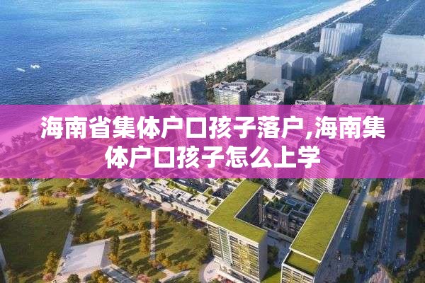 海南省集体户口孩子落户,海南集体户口孩子怎么上学