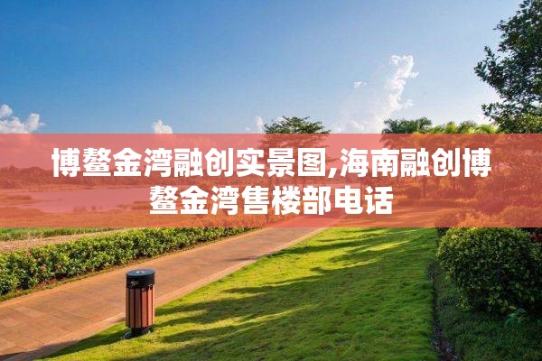 博鳌金湾融创实景图,海南融创博鳌金湾售楼部电话