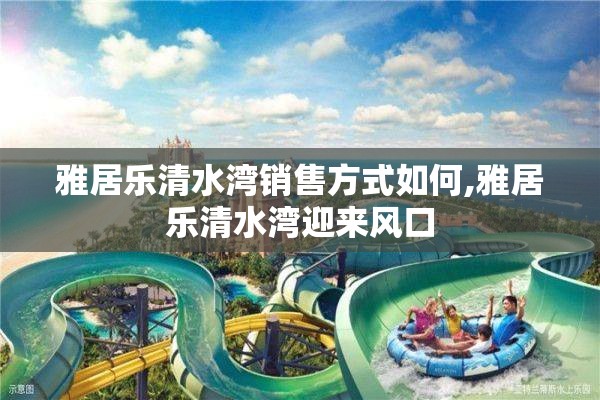 雅居乐清水湾销售方式如何,雅居乐清水湾迎来风口