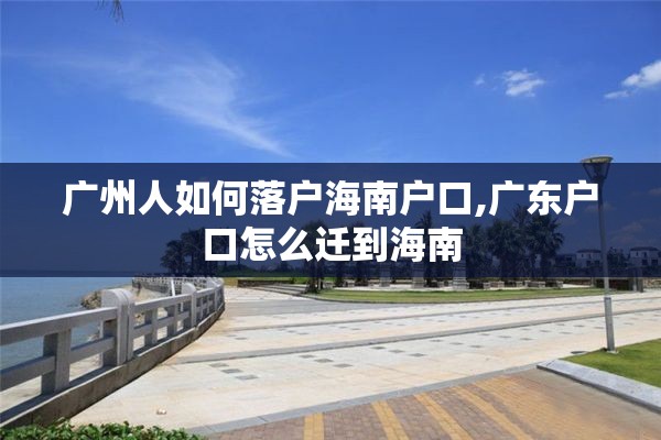 广州人如何落户海南户口,广东户口怎么迁到海南
