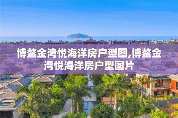 博鳌金湾悦海洋房户型图,博鳌金湾悦海洋房户型图片