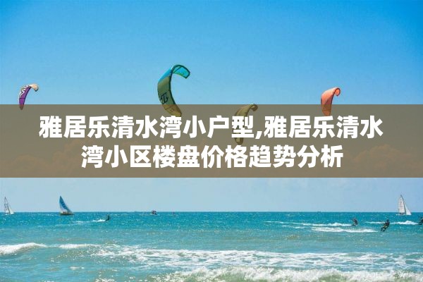 雅居乐清水湾小户型,雅居乐清水湾小区楼盘价格趋势分析