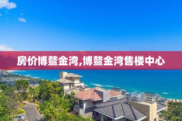 房价博鳌金湾,博鳌金湾售楼中心