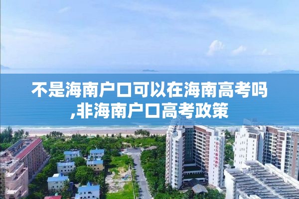 不是海南户口可以在海南高考吗,非海南户口高考政策
