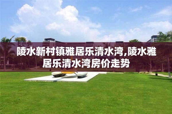 陵水新村镇雅居乐清水湾,陵水雅居乐清水湾房价走势