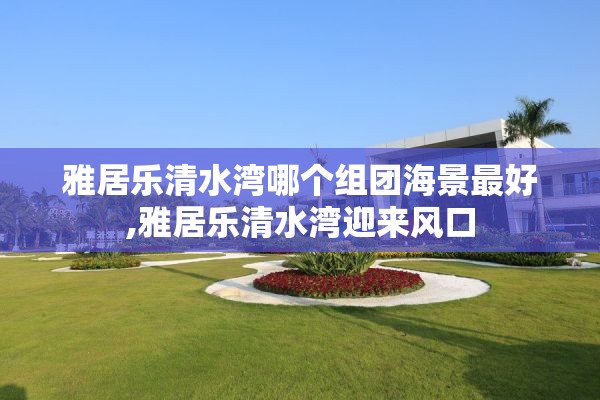 雅居乐清水湾哪个组团海景最好,雅居乐清水湾迎来风口