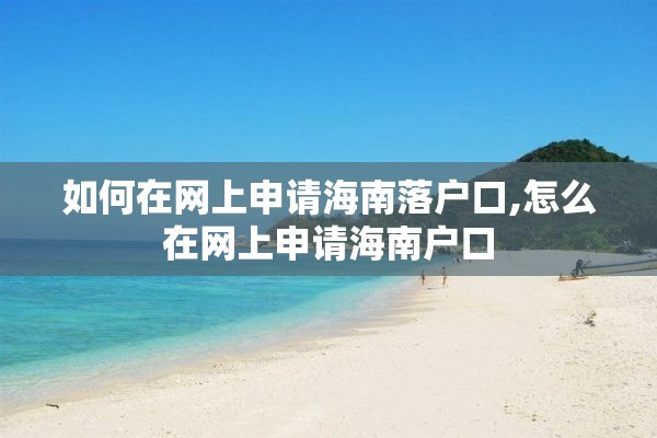 如何在网上申请海南落户口,怎么在网上申请海南户口
