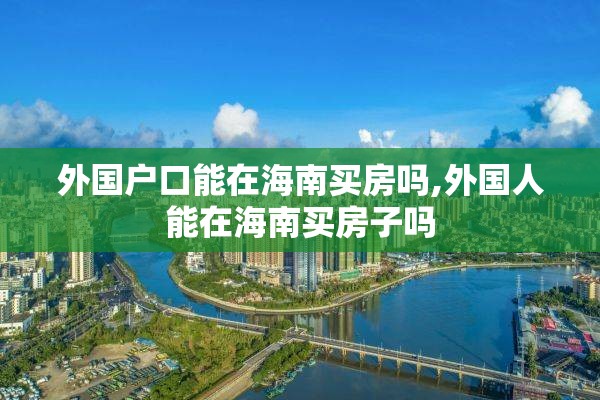 外国户口能在海南买房吗,外国人能在海南买房子吗