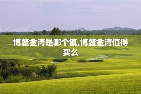 博鳌金湾是哪个镇,博鳌金湾值得买么
