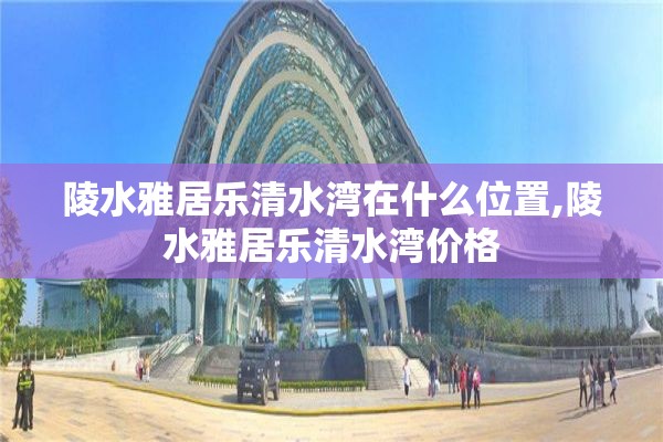 陵水雅居乐清水湾在什么位置,陵水雅居乐清水湾价格