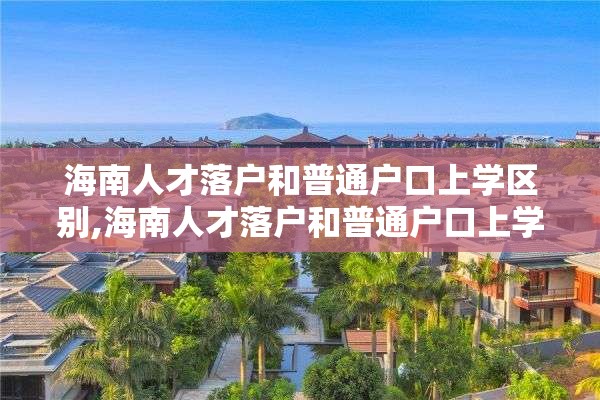 海南人才落户和普通户口上学区别,海南人才落户和普通户口上学区别大吗