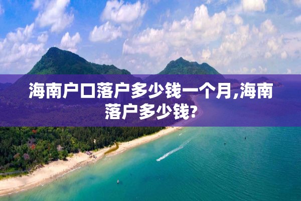 海南户口落户多少钱一个月,海南落户多少钱?