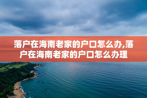 落户在海南老家的户口怎么办,落户在海南老家的户口怎么办理