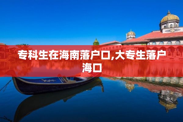 专科生在海南落户口,大专生落户海口
