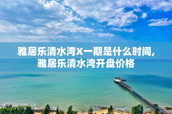 雅居乐清水湾X一期是什么时间,雅居乐清水湾开盘价格