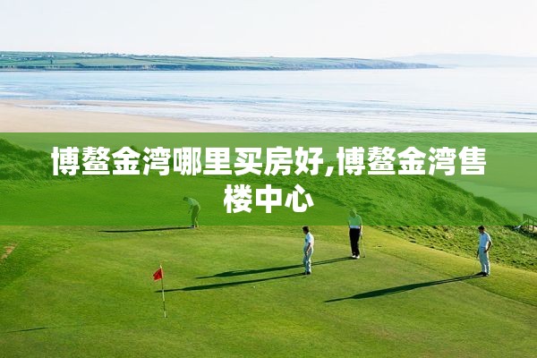 博鳌金湾哪里买房好,博鳌金湾售楼中心