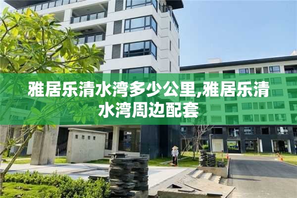雅居乐清水湾多少公里,雅居乐清水湾周边配套