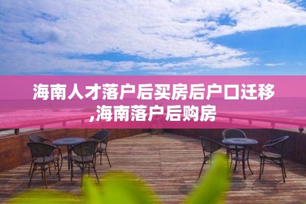 海南人才落户后买房后户口迁移,海南落户后购房