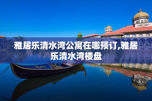 雅居乐清水湾公寓在哪预订,雅居乐清水湾楼盘