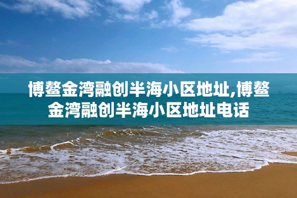 博鳌金湾融创半海小区地址,博鳌金湾融创半海小区地址电话