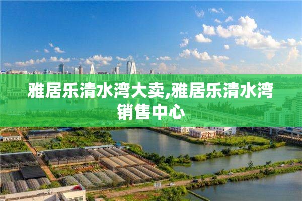 雅居乐清水湾大卖,雅居乐清水湾销售中心