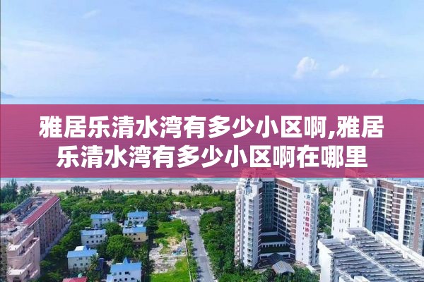 雅居乐清水湾有多少小区啊,雅居乐清水湾有多少小区啊在哪里
