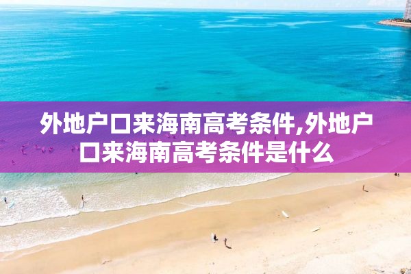 外地户口来海南高考条件,外地户口来海南高考条件是什么