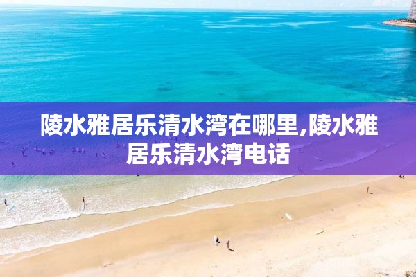 陵水雅居乐清水湾在哪里,陵水雅居乐清水湾电话