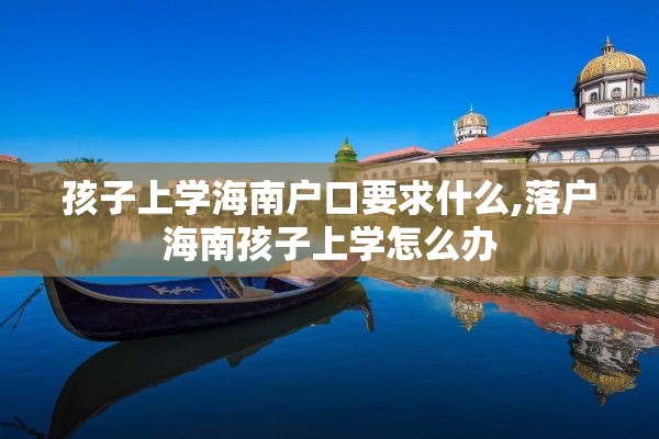 孩子上学海南户口要求什么,落户海南孩子上学怎么办