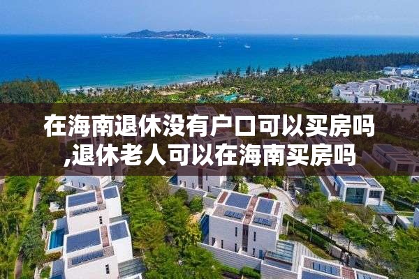 在海南退休没有户口可以买房吗,退休老人可以在海南买房吗