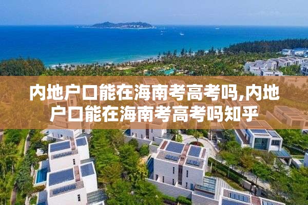 内地户口能在海南考高考吗,内地户口能在海南考高考吗知乎