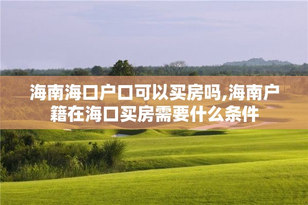 海南海口户口可以买房吗,海南户籍在海口买房需要什么条件