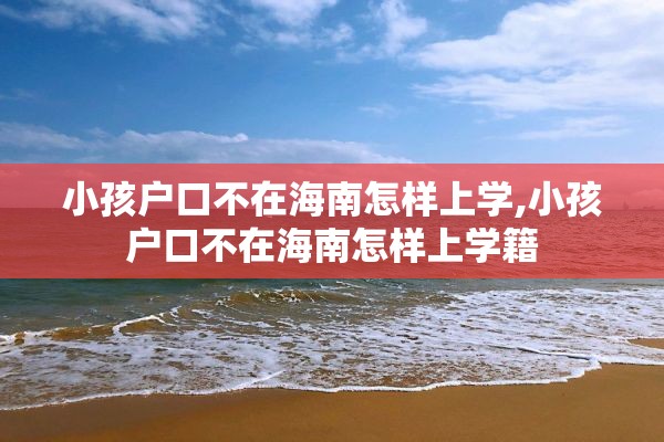 小孩户口不在海南怎样上学,小孩户口不在海南怎样上学籍