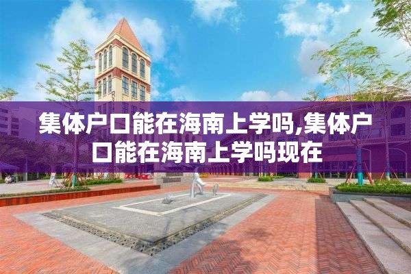 集体户口能在海南上学吗,集体户口能在海南上学吗现在