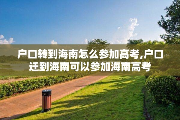 户口转到海南怎么参加高考,户口迁到海南可以参加海南高考