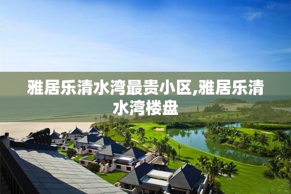 雅居乐清水湾最贵小区,雅居乐清水湾楼盘