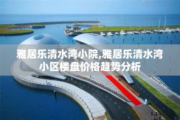 雅居乐清水湾小院,雅居乐清水湾小区楼盘价格趋势分析