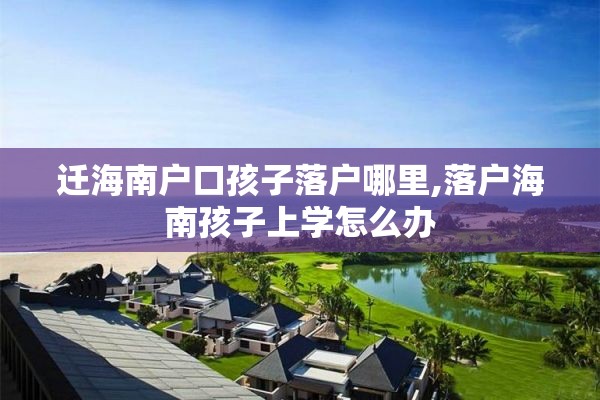迁海南户口孩子落户哪里,落户海南孩子上学怎么办